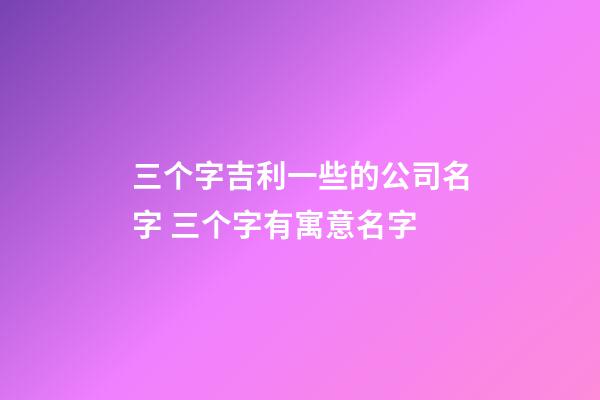 三个字吉利一些的公司名字 三个字有寓意名字-第1张-公司起名-玄机派